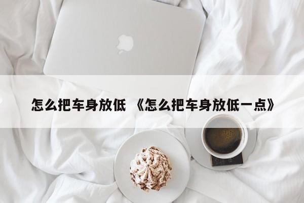 怎么把车身放低 《怎么把车身放低一点》