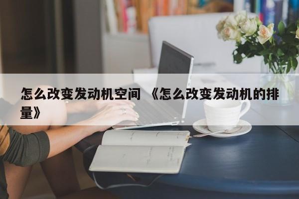 怎么改变发动机空间 《怎么改变发动机的排量》