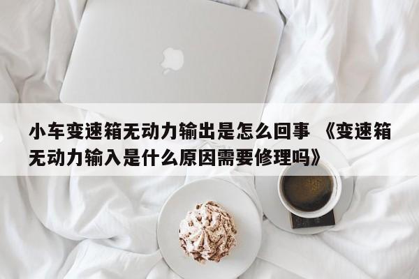 小车变速箱无动力输出是怎么回事 《变速箱无动力输入是什么原因需要修理吗》