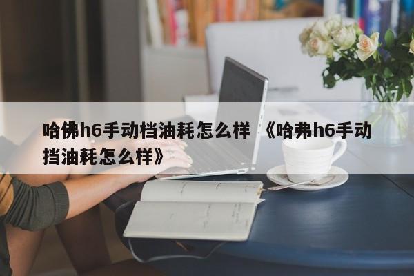 哈佛h6手动档油耗怎么样 《哈弗h6手动挡油耗怎么样》