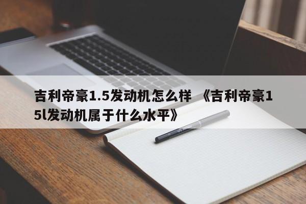 吉利帝豪1.5发动机怎么样 《吉利帝豪15l发动机属于什么水平》