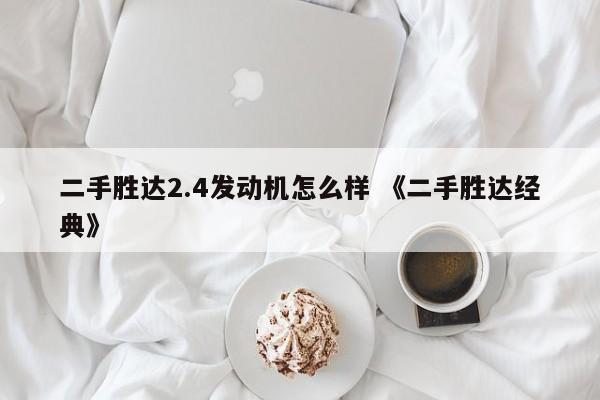 二手胜达2.4发动机怎么样 《二手胜达经典》