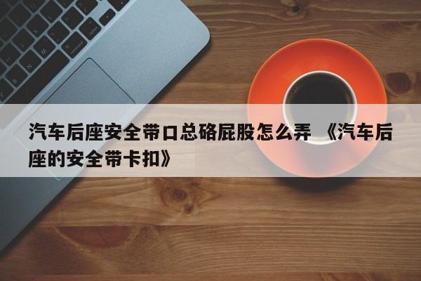 汽车后座安全带口总硌屁股怎么弄 《汽车后座的安全带卡扣》