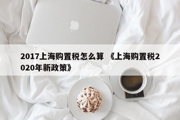 2017上海购置税怎么算 《上海购置税2020年新政策》