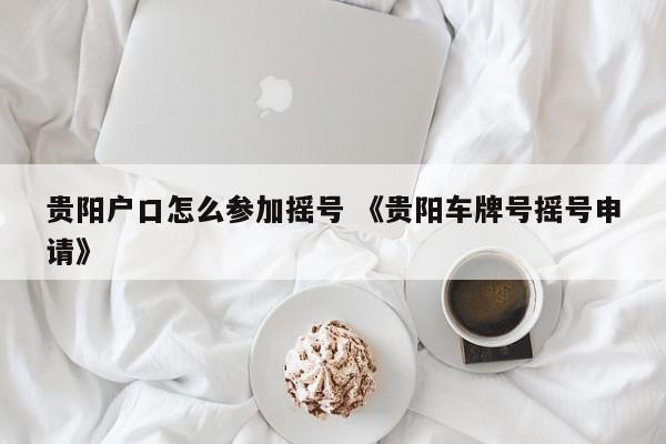 贵阳户口怎么参加摇号 《贵阳车牌号摇号申请》