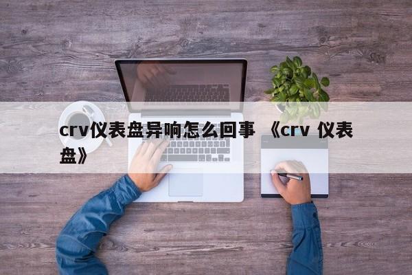 crv仪表盘异响怎么回事 《crv 仪表盘》