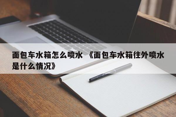 面包车水箱怎么喷水 《面包车水箱往外喷水是什么情况》