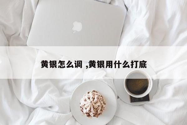 黄银怎么调 ,黄银用什么打底