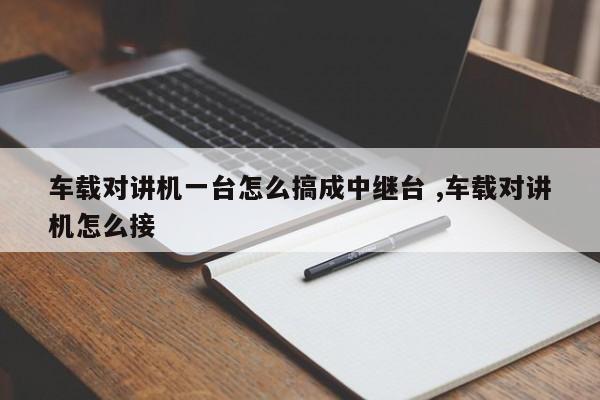 车载对讲机一台怎么搞成中继台 ,车载对讲机怎么接