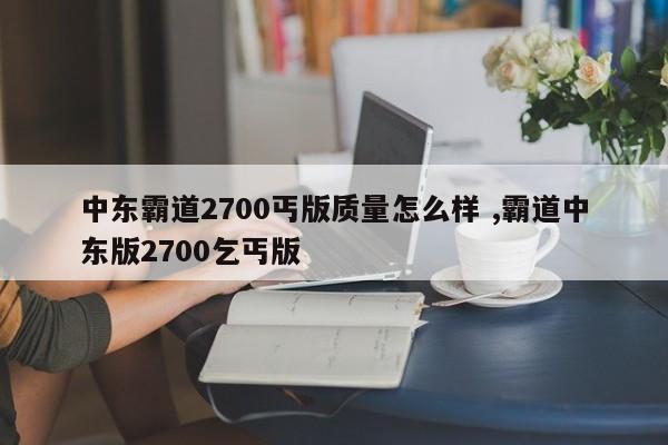 中东霸道2700丐版质量怎么样 ,霸道中东版2700乞丐版