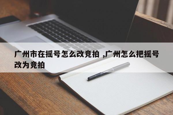 广州市在摇号怎么改竞拍 ,广州怎么把摇号改为竞拍