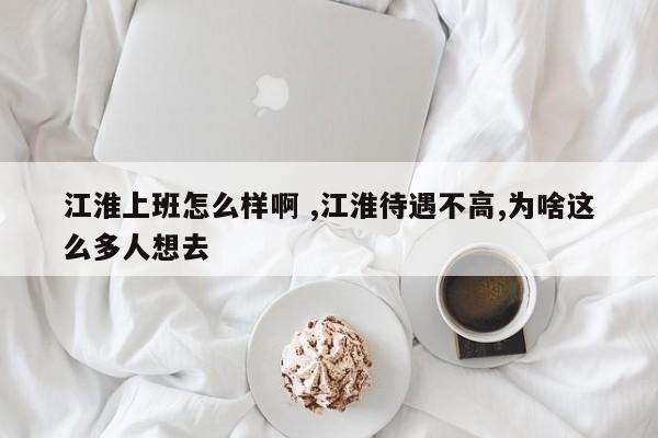 江淮上班怎么样啊 ,江淮待遇不高,为啥这么多人想去