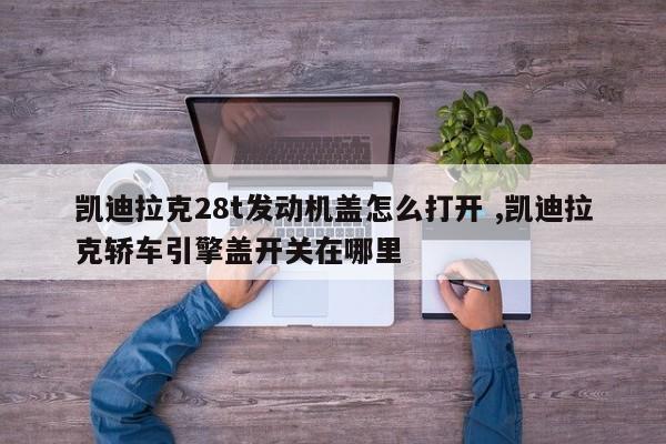 凯迪拉克28t发动机盖怎么打开 ,凯迪拉克轿车引擎盖开关在哪里