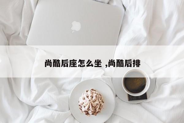 尚酷后座怎么坐 ,尚酷后排