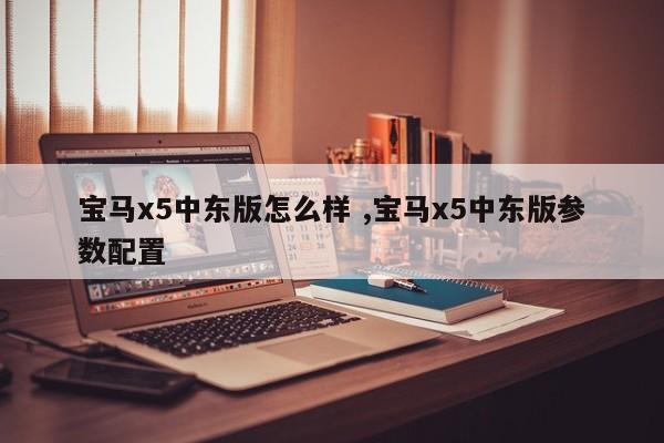 宝马x5中东版怎么样 ,宝马x5中东版参数配置