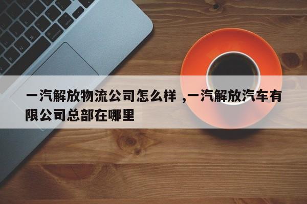 一汽解放物流公司怎么样 ,一汽解放汽车有限公司总部在哪里