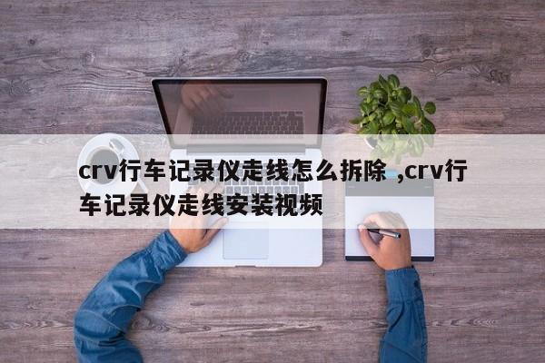 crv行车记录仪走线怎么拆除 ,crv行车记录仪走线安装视频