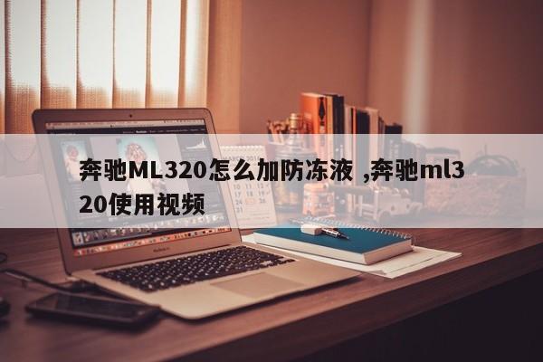 奔驰ML320怎么加防冻液 ,奔驰ml320使用视频