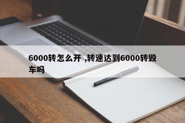 6000转怎么开 ,转速达到6000转毁车吗