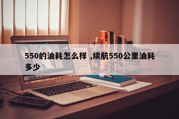 550的油耗怎么样 ,续航550公里油耗多少