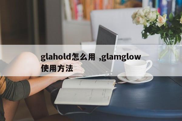 glahold怎么用 ,glamglow使用方法