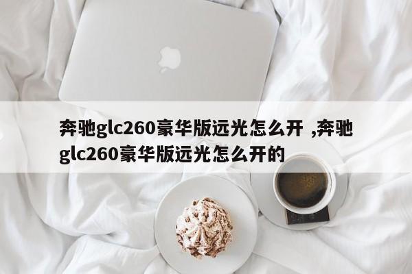 奔驰glc260豪华版远光怎么开 ,奔驰glc260豪华版远光怎么开的