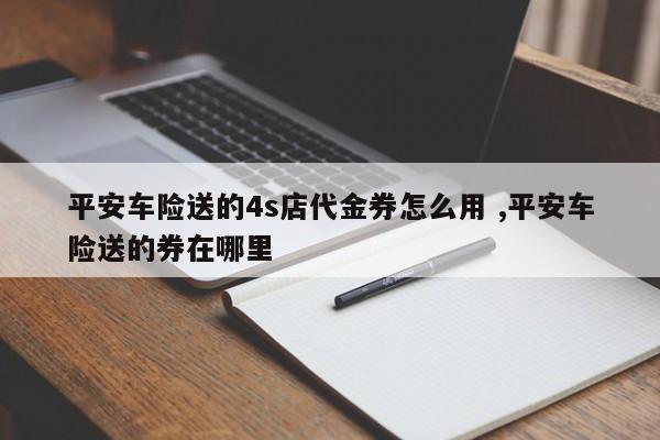 平安车险送的4s店代金券怎么用 ,平安车险送的券在哪里