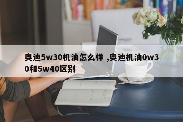 奥迪5w30机油怎么样 ,奥迪机油0w30和5w40区别