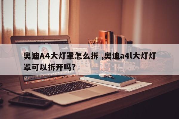 奥迪A4大灯罩怎么拆 ,奥迪a4l大灯灯罩可以拆开吗?