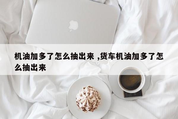 机油加多了怎么抽出来 ,货车机油加多了怎么抽出来