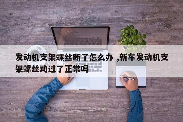 发动机支架螺丝断了怎么办 ,新车发动机支架螺丝动过了正常吗