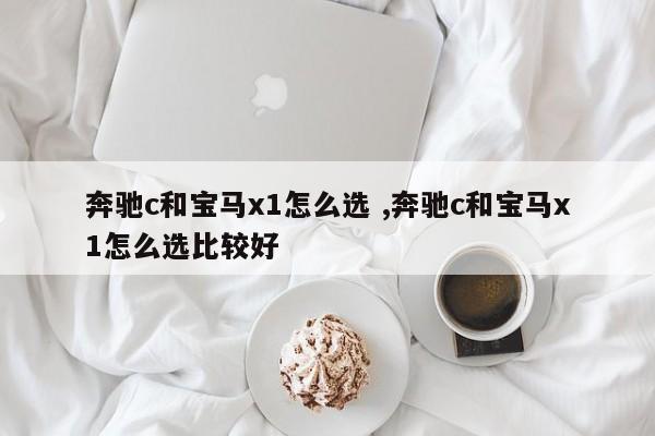 奔驰c和宝马x1怎么选 ,奔驰c和宝马x1怎么选比较好