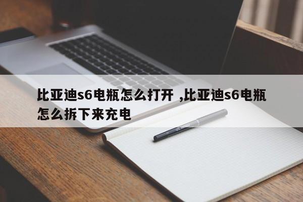 比亚迪s6电瓶怎么打开 ,比亚迪s6电瓶怎么拆下来充电