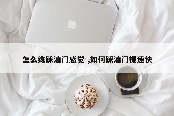 怎么练踩油门感觉 ,如何踩油门提速快