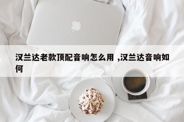 汉兰达老款顶配音响怎么用 ,汉兰达音响如何