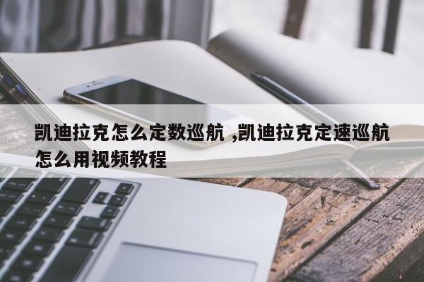 凯迪拉克怎么定数巡航 ,凯迪拉克定速巡航怎么用视频教程