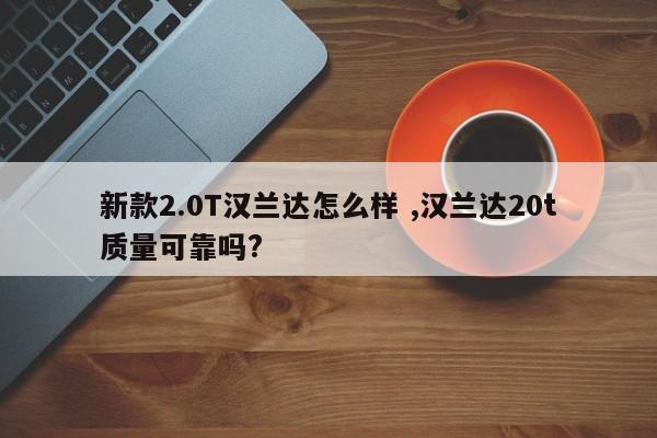 新款2.0T汉兰达怎么样 ,汉兰达20t质量可靠吗?