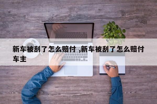 新车被刮了怎么赔付 ,新车被刮了怎么赔付车主