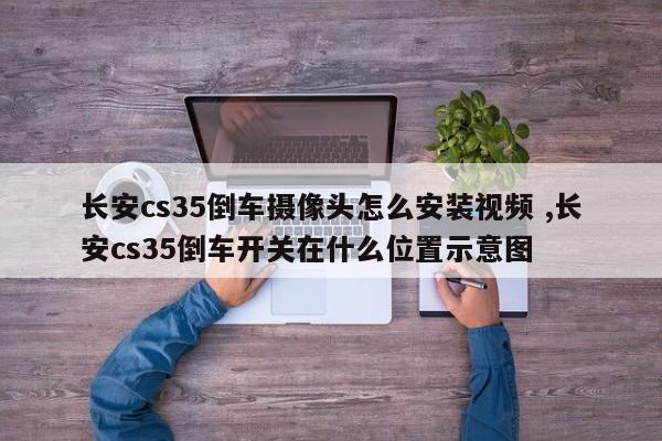 长安cs35倒车摄像头怎么安装视频 ,长安cs35倒车开关在什么位置示意图