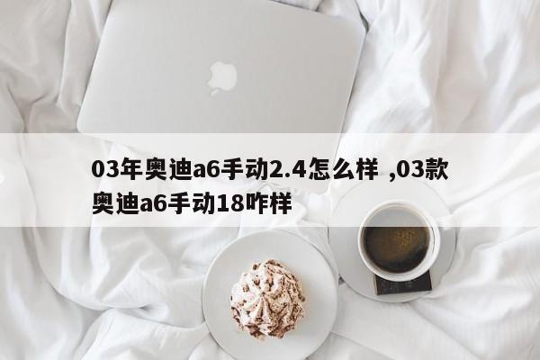 03年奥迪a6手动2.4怎么样 ,03款奥迪a6手动18咋样