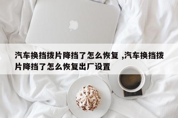 汽车换挡拨片降挡了怎么恢复 ,汽车换挡拨片降挡了怎么恢复出厂设置