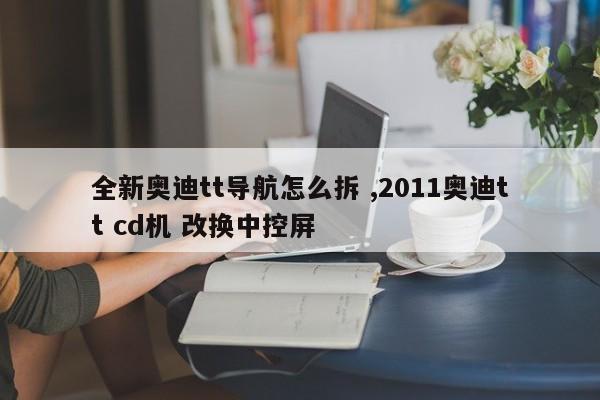 全新奥迪tt导航怎么拆 ,2011奥迪tt cd机 改换中控屏