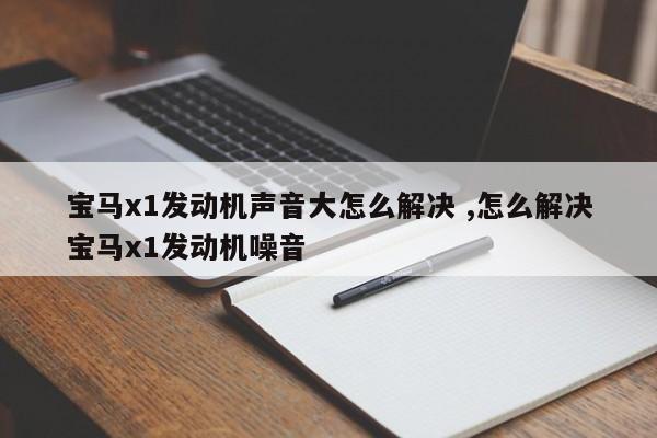 宝马x1发动机声音大怎么解决 ,怎么解决宝马x1发动机噪音