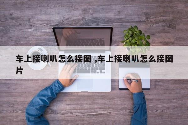 车上接喇叭怎么接图 ,车上接喇叭怎么接图片