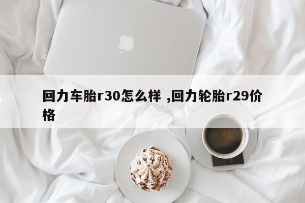 回力车胎r30怎么样 ,回力轮胎r29价格