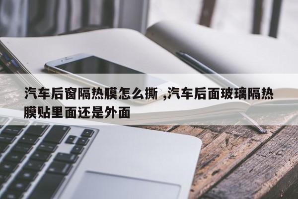 汽车后窗隔热膜怎么撕 ,汽车后面玻璃隔热膜贴里面还是外面