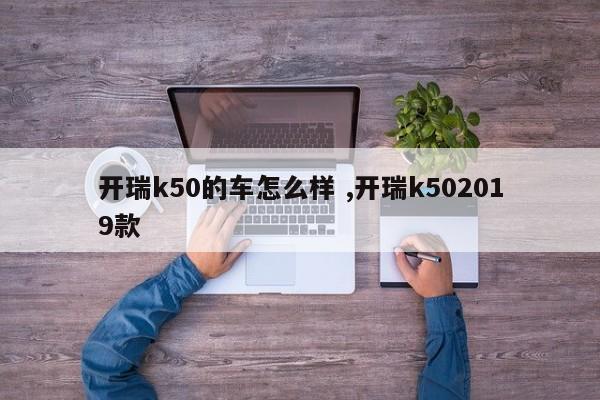 开瑞k50的车怎么样 ,开瑞k502019款