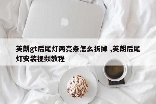 英朗gt后尾灯两亮条怎么拆掉 ,英朗后尾灯安装视频教程