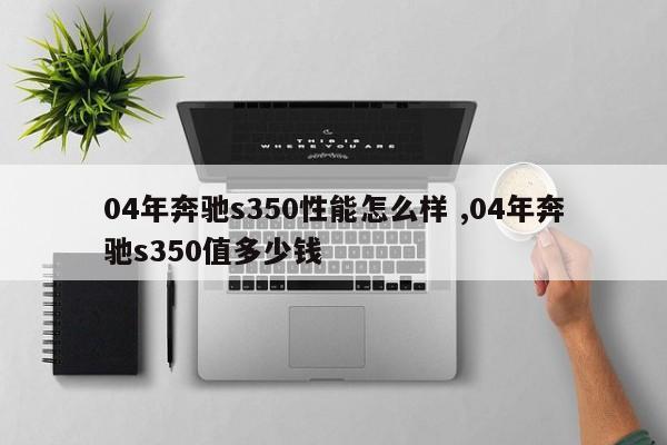 04年奔驰s350性能怎么样 ,04年奔驰s350值多少钱