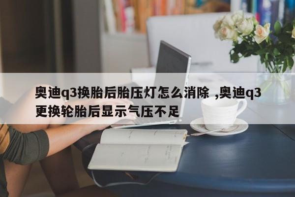 奥迪q3换胎后胎压灯怎么消除 ,奥迪q3更换轮胎后显示气压不足